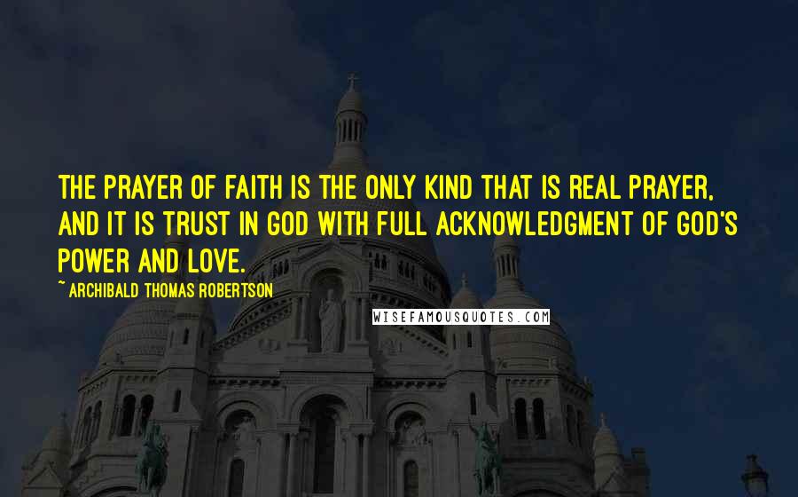 Archibald Thomas Robertson Quotes: The prayer of faith is the only kind that is real prayer, and it is trust in God with full acknowledgment of God's power and love.