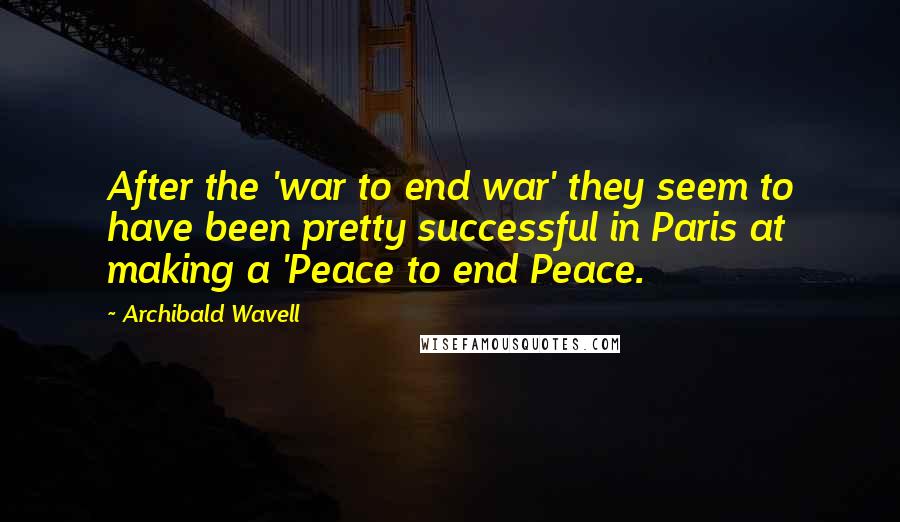 Archibald Wavell Quotes: After the 'war to end war' they seem to have been pretty successful in Paris at making a 'Peace to end Peace.