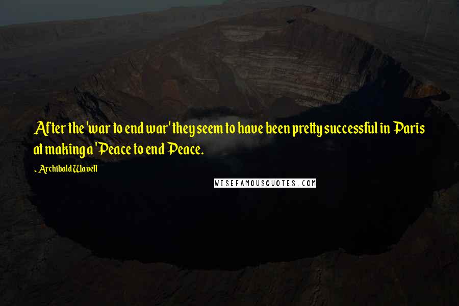 Archibald Wavell Quotes: After the 'war to end war' they seem to have been pretty successful in Paris at making a 'Peace to end Peace.