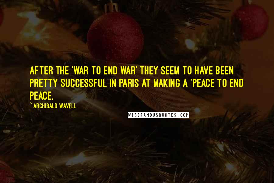 Archibald Wavell Quotes: After the 'war to end war' they seem to have been pretty successful in Paris at making a 'Peace to end Peace.