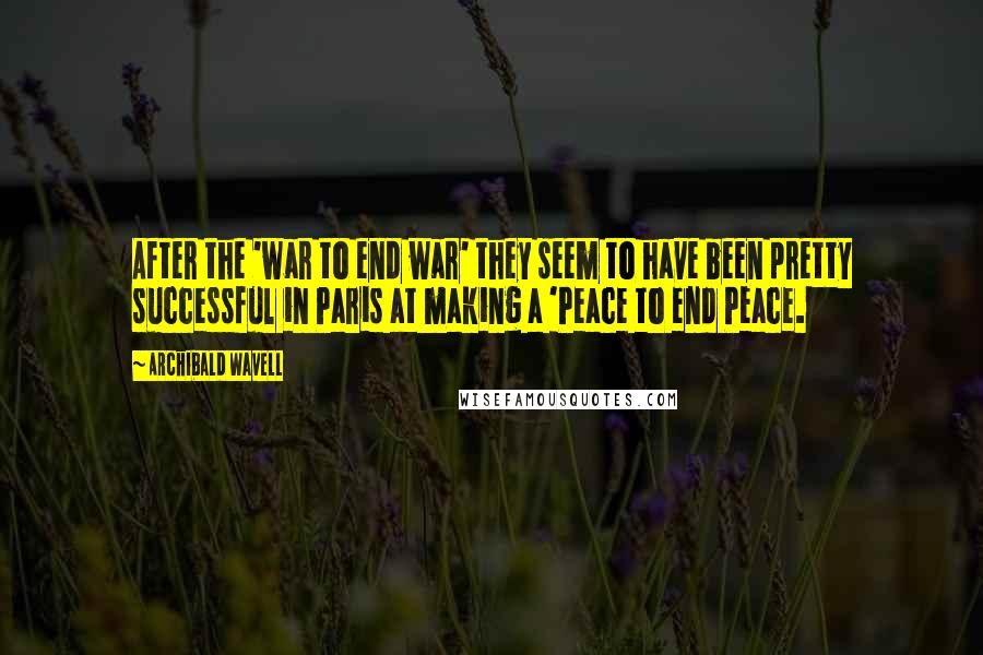 Archibald Wavell Quotes: After the 'war to end war' they seem to have been pretty successful in Paris at making a 'Peace to end Peace.