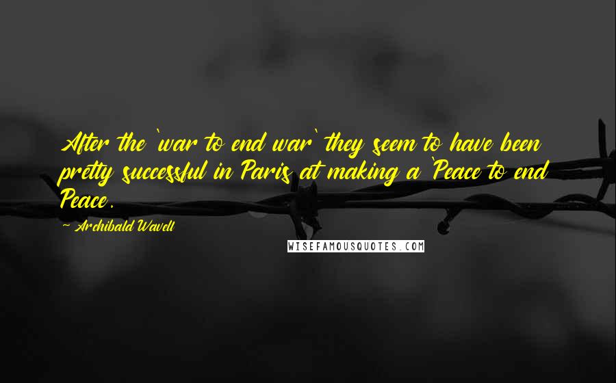 Archibald Wavell Quotes: After the 'war to end war' they seem to have been pretty successful in Paris at making a 'Peace to end Peace.