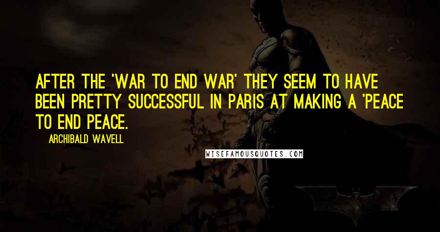 Archibald Wavell Quotes: After the 'war to end war' they seem to have been pretty successful in Paris at making a 'Peace to end Peace.