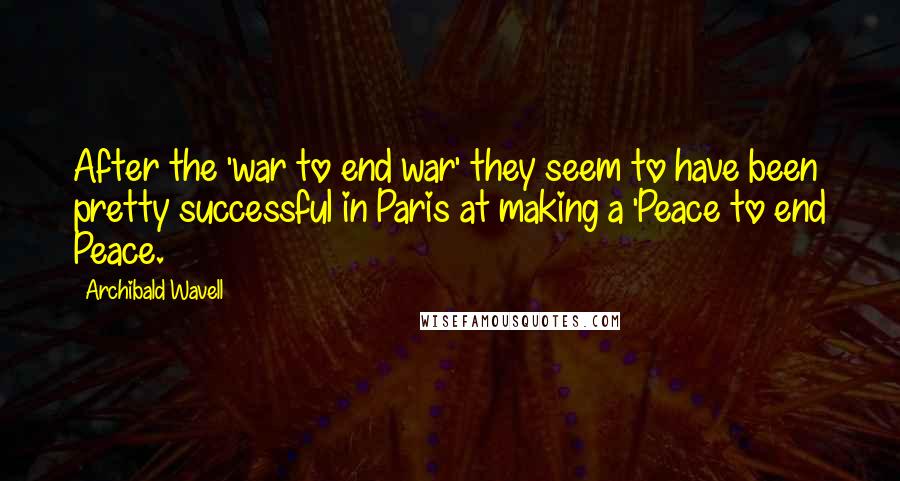 Archibald Wavell Quotes: After the 'war to end war' they seem to have been pretty successful in Paris at making a 'Peace to end Peace.