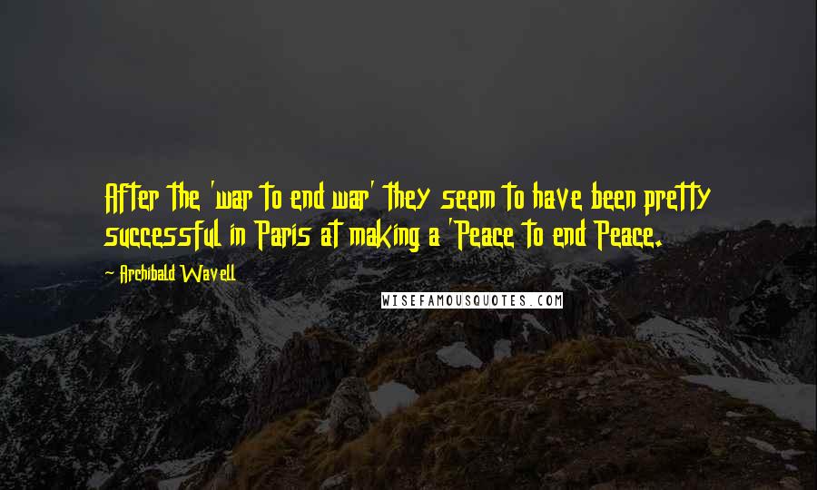 Archibald Wavell Quotes: After the 'war to end war' they seem to have been pretty successful in Paris at making a 'Peace to end Peace.