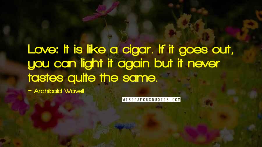 Archibald Wavell Quotes: Love: It is like a cigar. If it goes out, you can light it again but it never tastes quite the same.