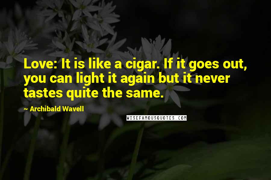 Archibald Wavell Quotes: Love: It is like a cigar. If it goes out, you can light it again but it never tastes quite the same.