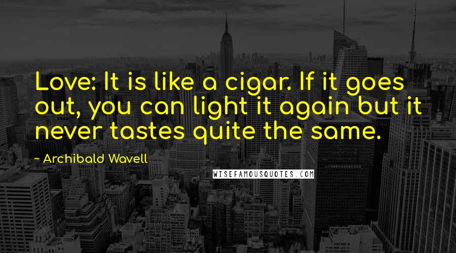 Archibald Wavell Quotes: Love: It is like a cigar. If it goes out, you can light it again but it never tastes quite the same.