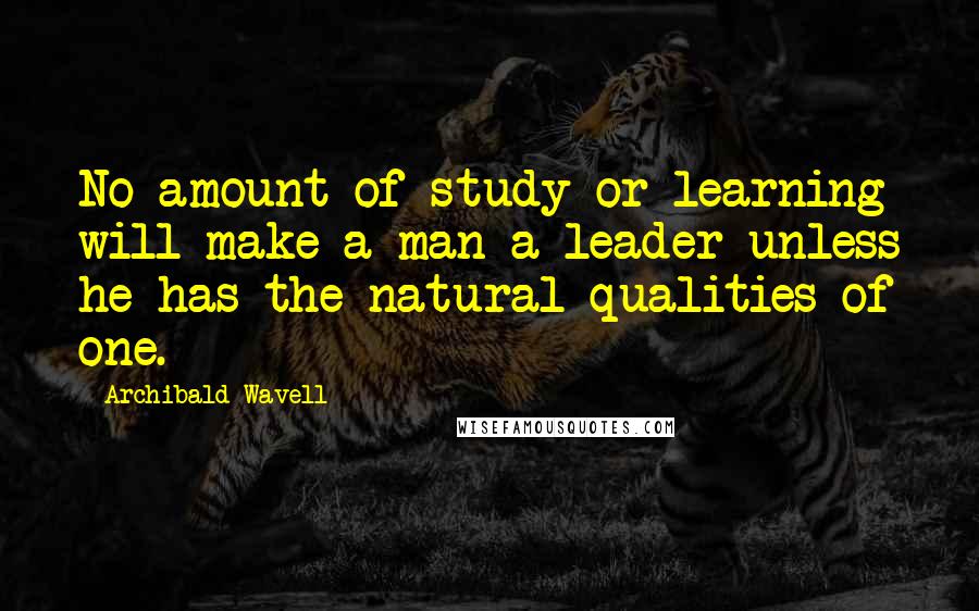 Archibald Wavell Quotes: No amount of study or learning will make a man a leader unless he has the natural qualities of one.