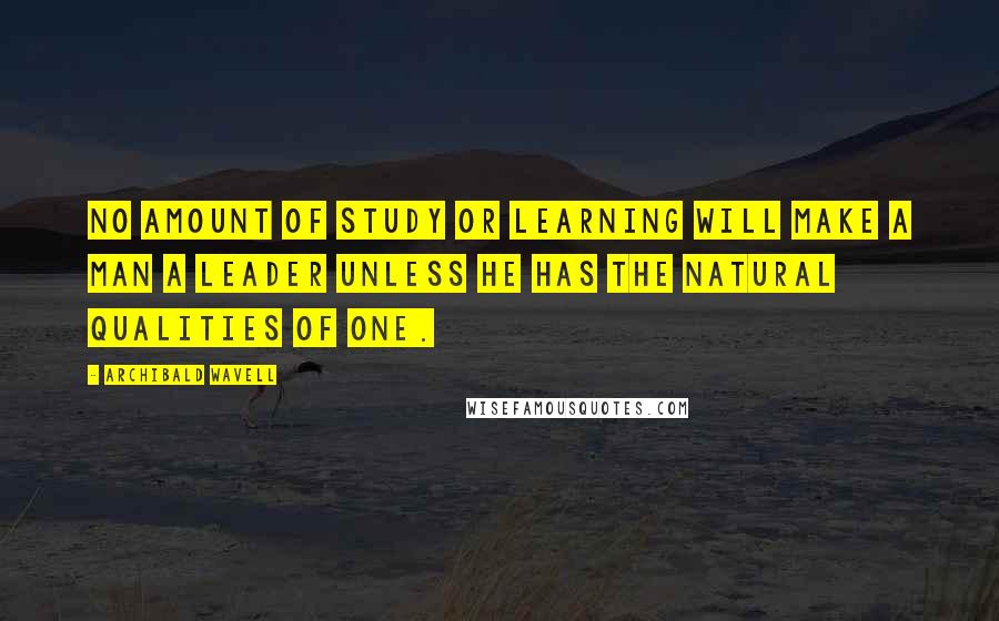 Archibald Wavell Quotes: No amount of study or learning will make a man a leader unless he has the natural qualities of one.