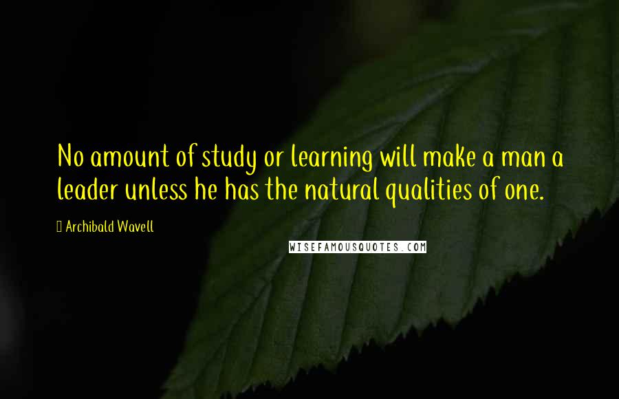Archibald Wavell Quotes: No amount of study or learning will make a man a leader unless he has the natural qualities of one.