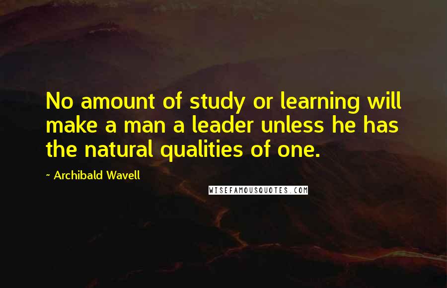 Archibald Wavell Quotes: No amount of study or learning will make a man a leader unless he has the natural qualities of one.