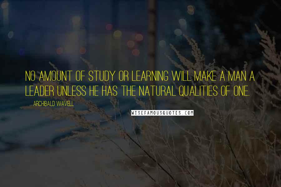 Archibald Wavell Quotes: No amount of study or learning will make a man a leader unless he has the natural qualities of one.