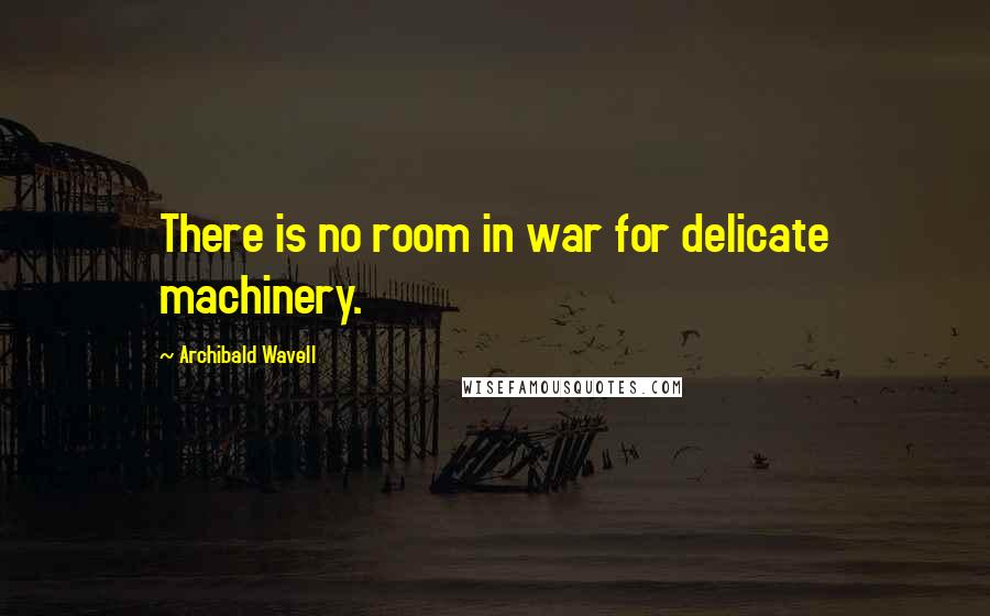 Archibald Wavell Quotes: There is no room in war for delicate machinery.
