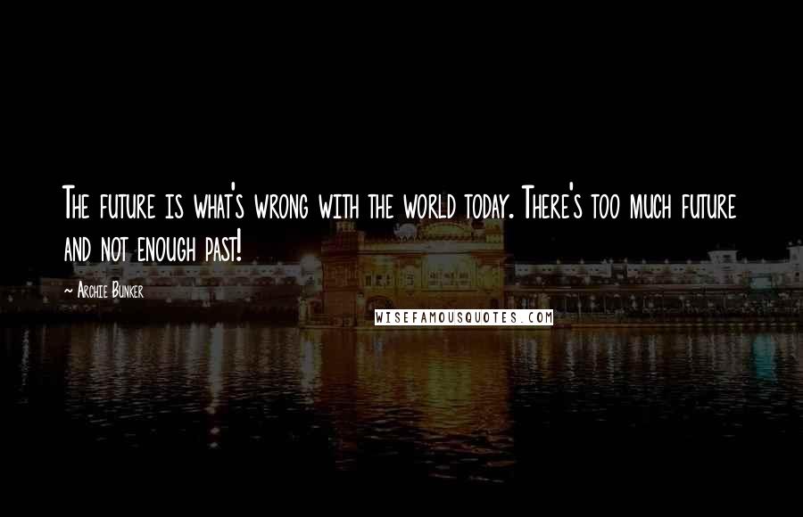 Archie Bunker Quotes: The future is what's wrong with the world today. There's too much future and not enough past!
