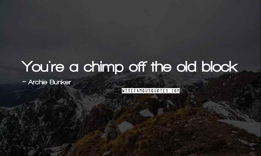 Archie Bunker Quotes: You're a chimp off the old block