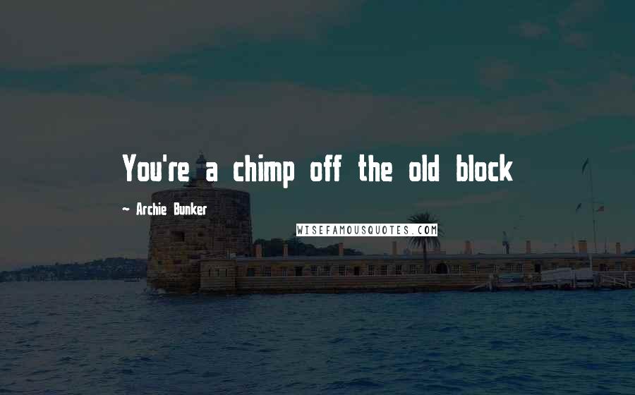 Archie Bunker Quotes: You're a chimp off the old block