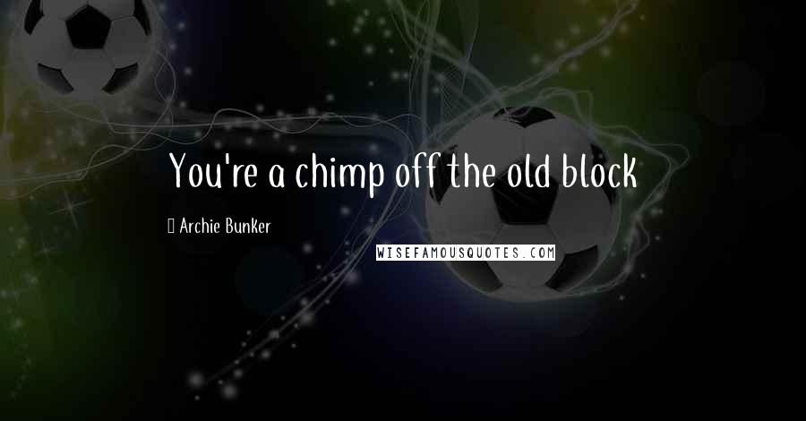 Archie Bunker Quotes: You're a chimp off the old block