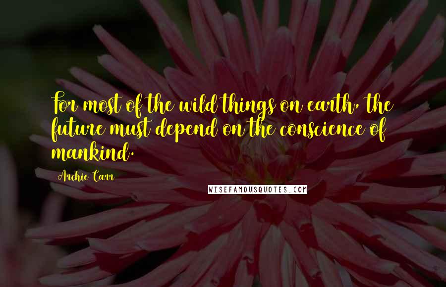 Archie Carr Quotes: For most of the wild things on earth, the future must depend on the conscience of mankind.