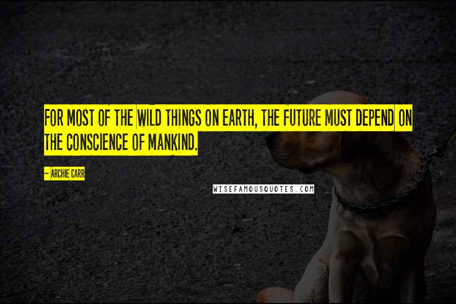 Archie Carr Quotes: For most of the wild things on earth, the future must depend on the conscience of mankind.