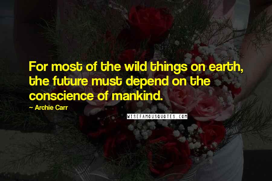 Archie Carr Quotes: For most of the wild things on earth, the future must depend on the conscience of mankind.