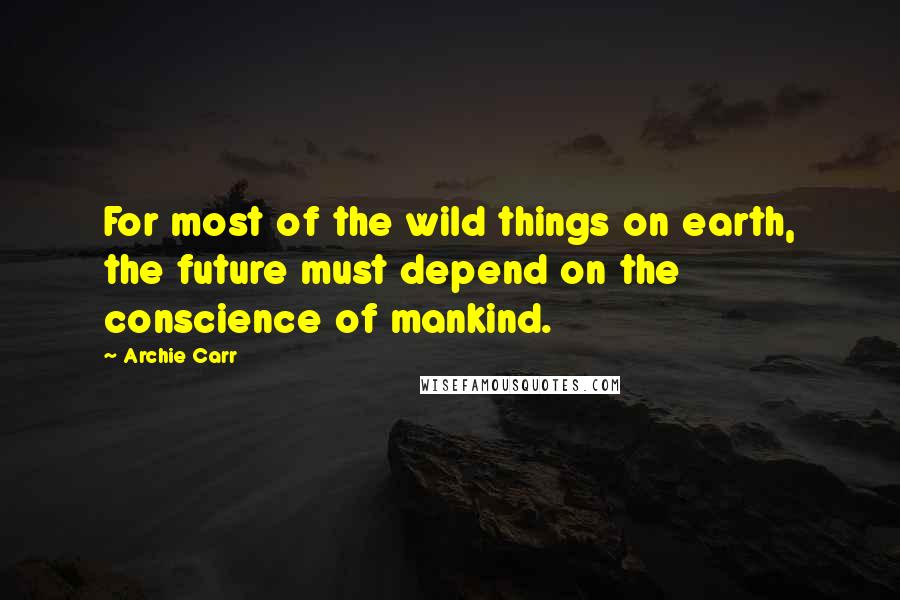 Archie Carr Quotes: For most of the wild things on earth, the future must depend on the conscience of mankind.
