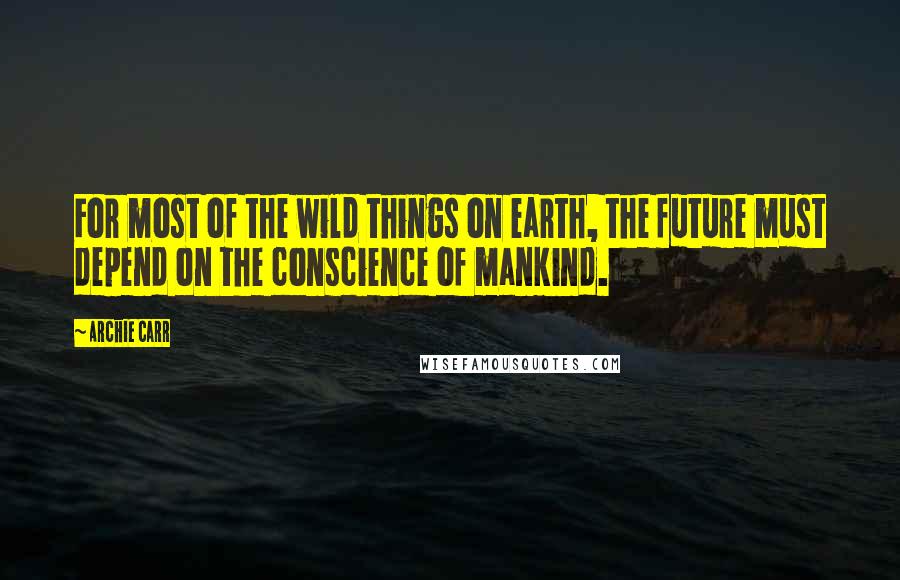 Archie Carr Quotes: For most of the wild things on earth, the future must depend on the conscience of mankind.