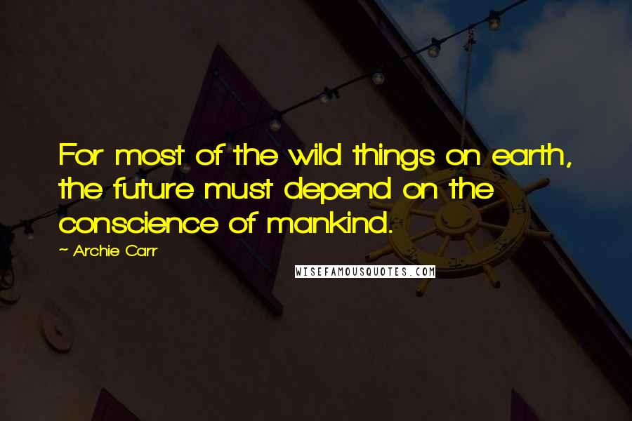 Archie Carr Quotes: For most of the wild things on earth, the future must depend on the conscience of mankind.