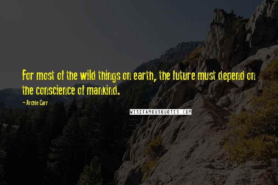 Archie Carr Quotes: For most of the wild things on earth, the future must depend on the conscience of mankind.