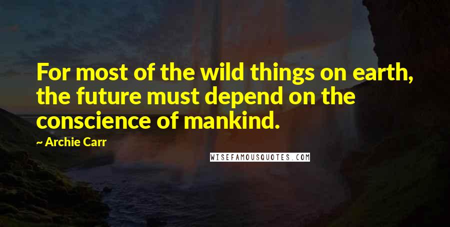 Archie Carr Quotes: For most of the wild things on earth, the future must depend on the conscience of mankind.