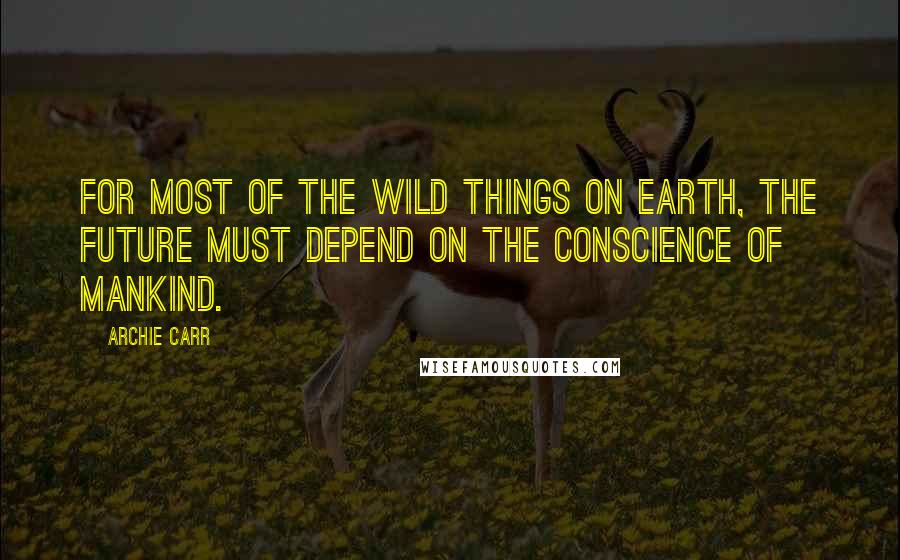 Archie Carr Quotes: For most of the wild things on earth, the future must depend on the conscience of mankind.