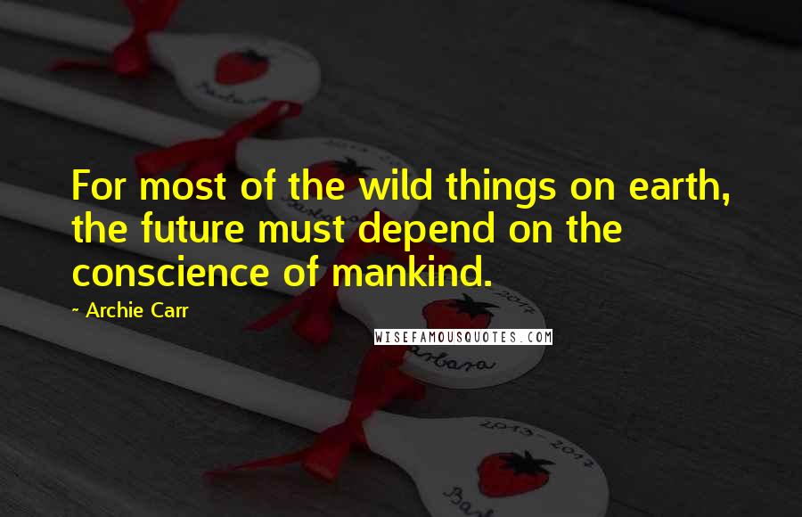 Archie Carr Quotes: For most of the wild things on earth, the future must depend on the conscience of mankind.