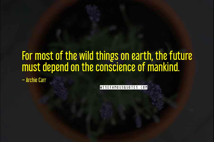 Archie Carr Quotes: For most of the wild things on earth, the future must depend on the conscience of mankind.