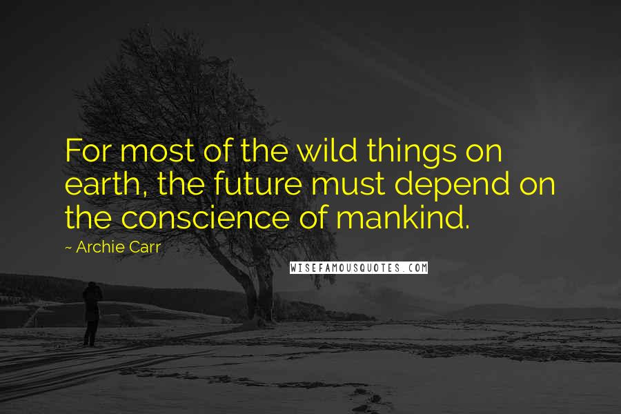 Archie Carr Quotes: For most of the wild things on earth, the future must depend on the conscience of mankind.