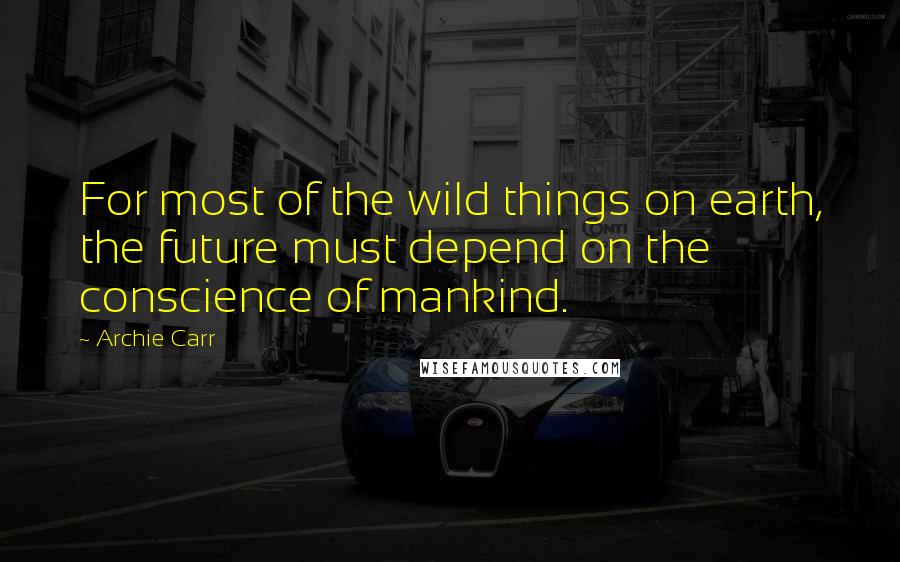 Archie Carr Quotes: For most of the wild things on earth, the future must depend on the conscience of mankind.
