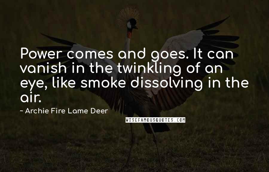 Archie Fire Lame Deer Quotes: Power comes and goes. It can vanish in the twinkling of an eye, like smoke dissolving in the air.