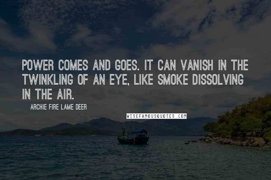 Archie Fire Lame Deer Quotes: Power comes and goes. It can vanish in the twinkling of an eye, like smoke dissolving in the air.