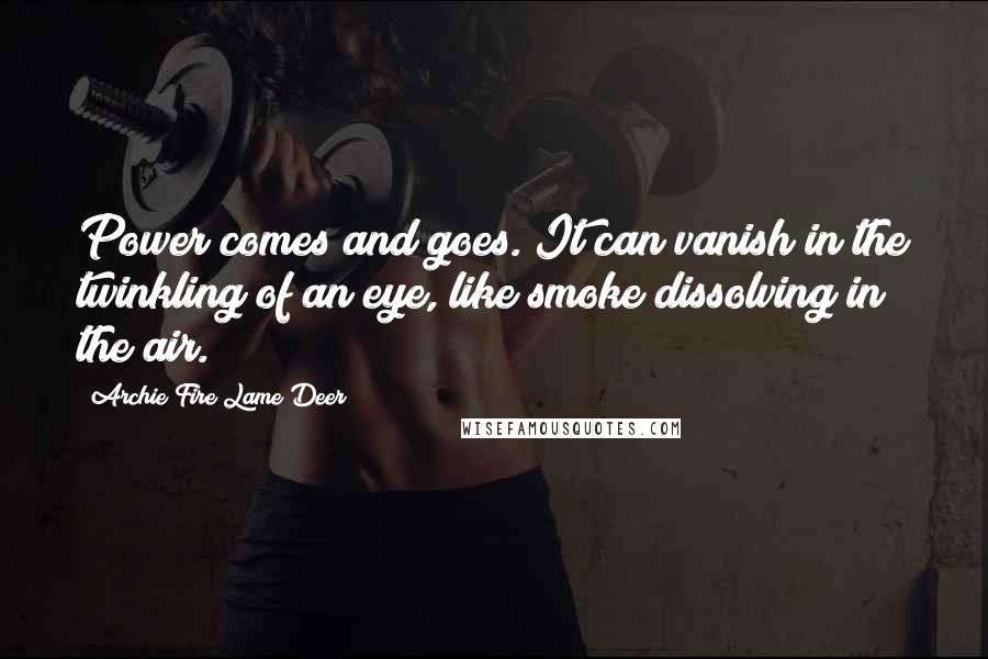 Archie Fire Lame Deer Quotes: Power comes and goes. It can vanish in the twinkling of an eye, like smoke dissolving in the air.