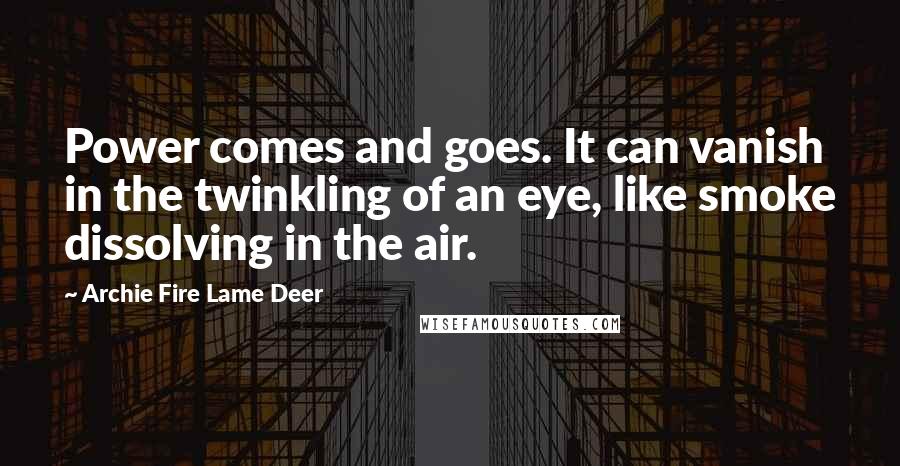 Archie Fire Lame Deer Quotes: Power comes and goes. It can vanish in the twinkling of an eye, like smoke dissolving in the air.