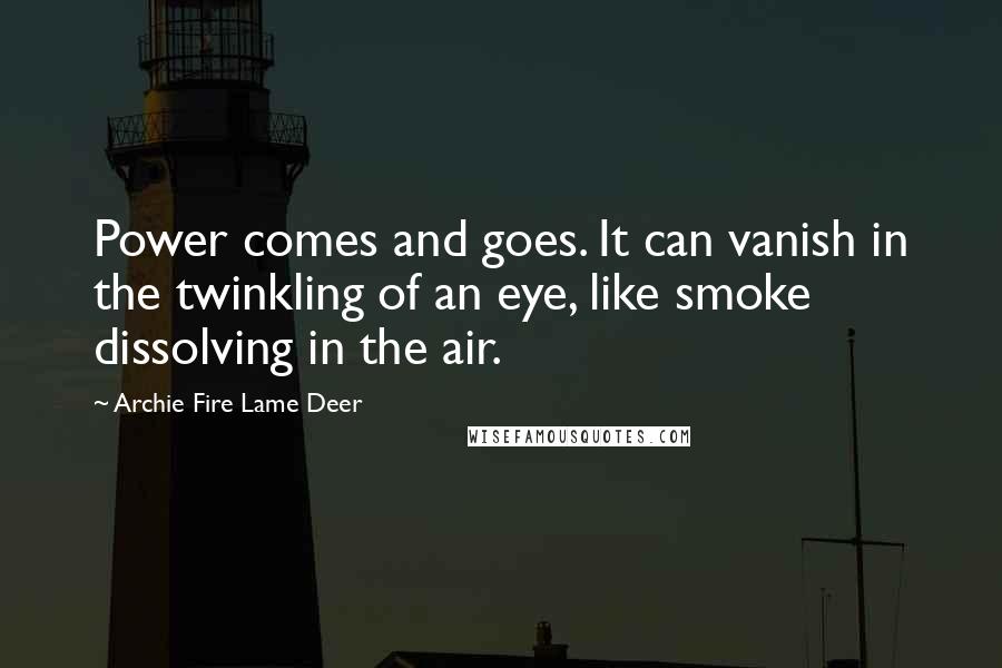 Archie Fire Lame Deer Quotes: Power comes and goes. It can vanish in the twinkling of an eye, like smoke dissolving in the air.