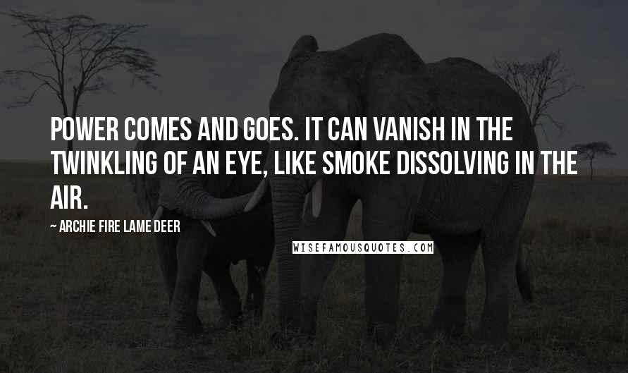 Archie Fire Lame Deer Quotes: Power comes and goes. It can vanish in the twinkling of an eye, like smoke dissolving in the air.