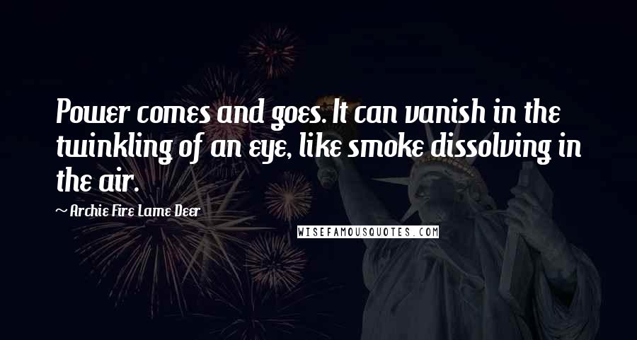 Archie Fire Lame Deer Quotes: Power comes and goes. It can vanish in the twinkling of an eye, like smoke dissolving in the air.