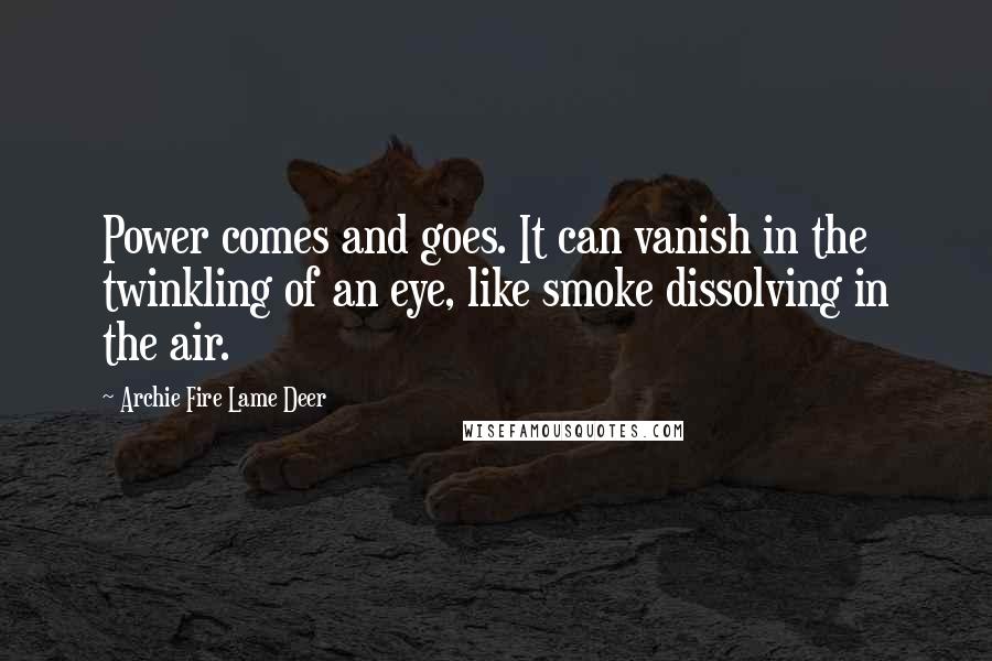 Archie Fire Lame Deer Quotes: Power comes and goes. It can vanish in the twinkling of an eye, like smoke dissolving in the air.
