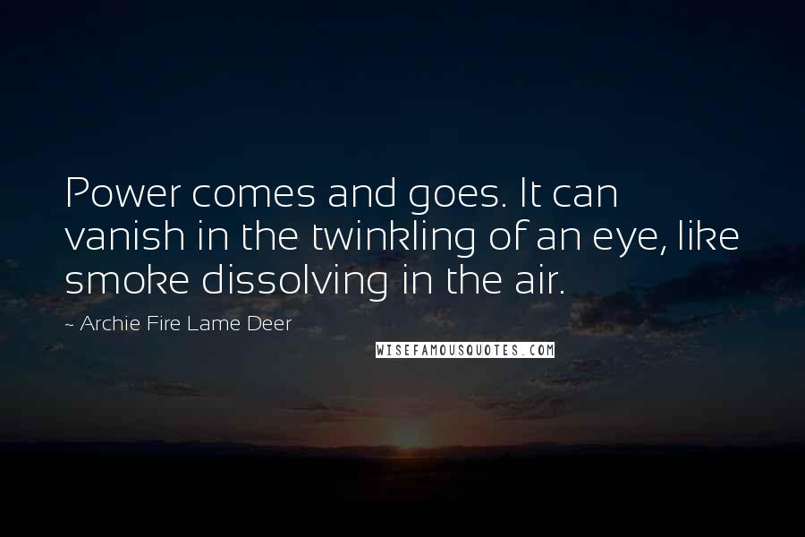 Archie Fire Lame Deer Quotes: Power comes and goes. It can vanish in the twinkling of an eye, like smoke dissolving in the air.