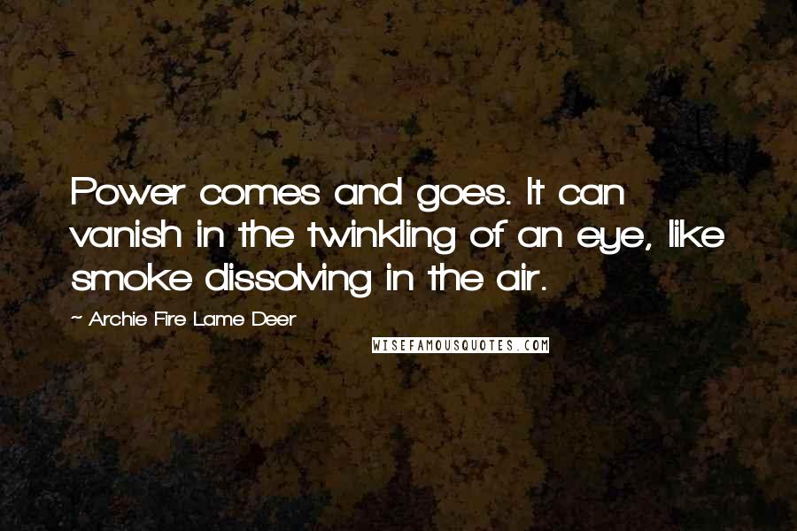 Archie Fire Lame Deer Quotes: Power comes and goes. It can vanish in the twinkling of an eye, like smoke dissolving in the air.