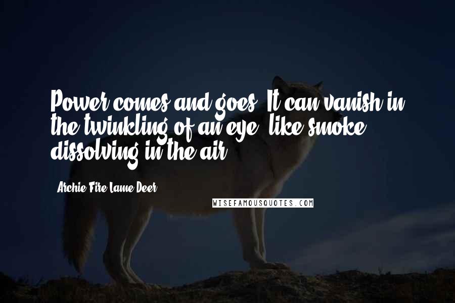 Archie Fire Lame Deer Quotes: Power comes and goes. It can vanish in the twinkling of an eye, like smoke dissolving in the air.