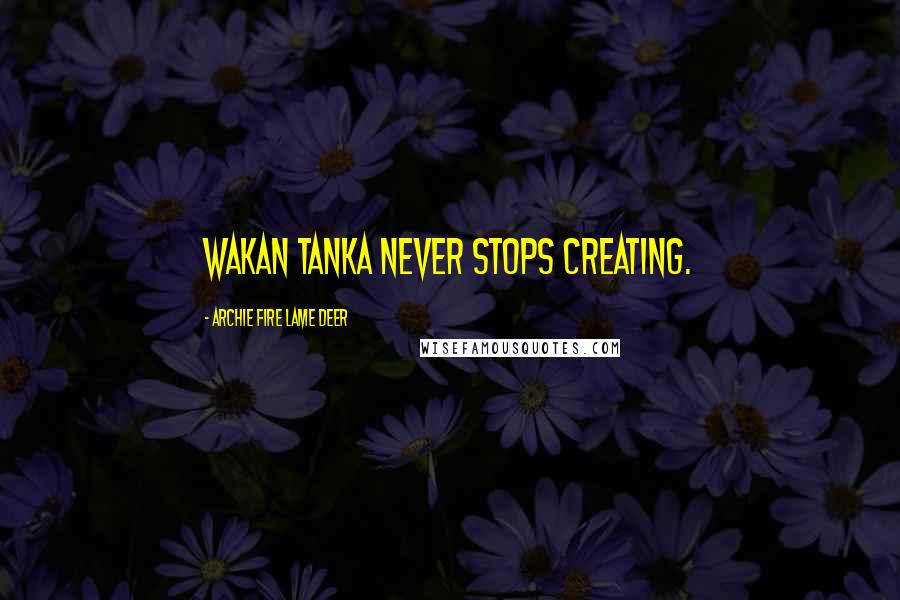 Archie Fire Lame Deer Quotes: Wakan Tanka never stops creating.