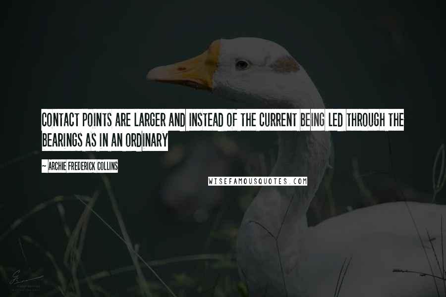 Archie Frederick Collins Quotes: contact points are larger and instead of the current being led through the bearings as in an ordinary