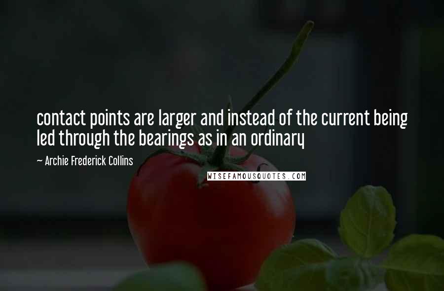 Archie Frederick Collins Quotes: contact points are larger and instead of the current being led through the bearings as in an ordinary