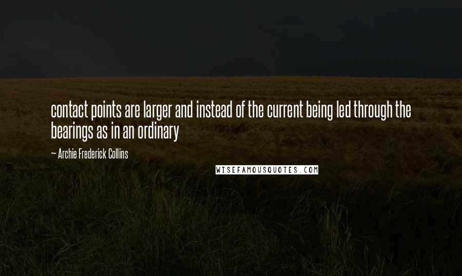 Archie Frederick Collins Quotes: contact points are larger and instead of the current being led through the bearings as in an ordinary